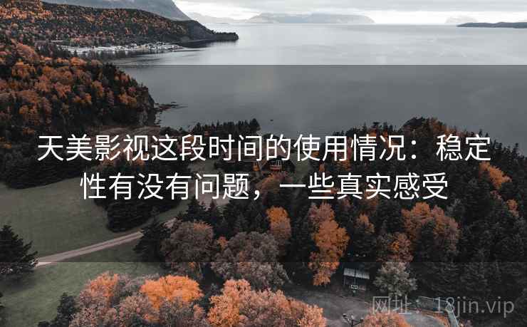 天美影视这段时间的使用情况：稳定性有没有问题，一些真实感受