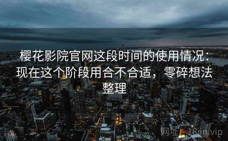 樱花影院官网这段时间的使用情况：现在这个阶段用合不合适，零碎想法整理