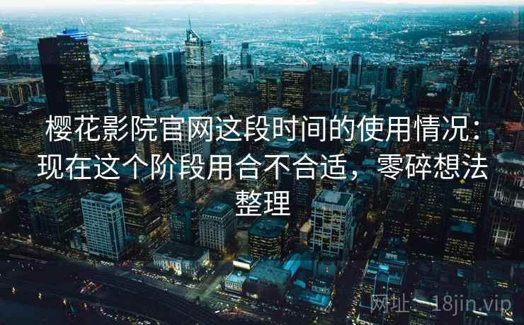 樱花影院官网这段时间的使用情况：现在这个阶段用合不合适，零碎想法整理