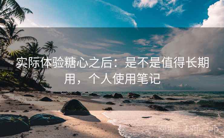 实际体验糖心之后:是不是值得长期用,个人使用笔记 实际体验糖心之后:是不是值得长期用,个人使用笔记