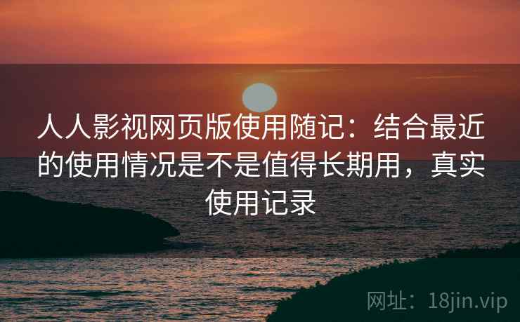 人人影视网页版使用随记:结合最近的使用情况是不是值得长期用,真实使用记录 人人影视网页版使用随记:结合最近的使用情况是不是值得长期用,真实使用记录