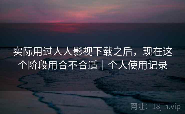 实际用过人人影视下载之后,现在这个阶段用合不合适|个人使用记录 实际用过人人影视下载之后,现在这个阶段用合不合适|个人使用记录