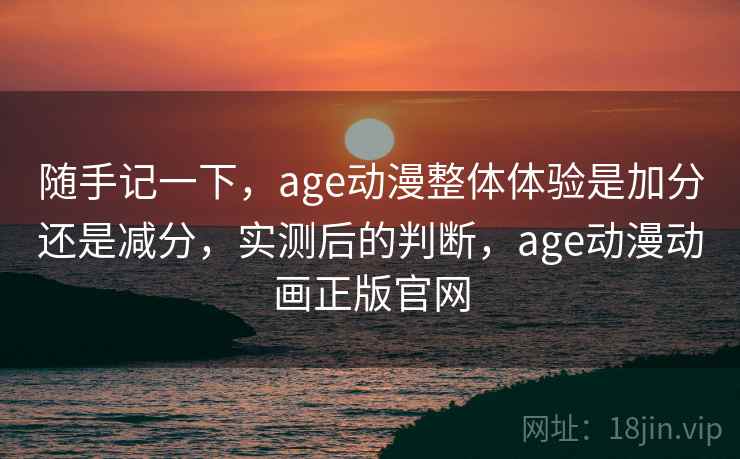 随手记一下,age动漫整体体验是加分还是减分,实测后的判断,age动漫动画正版官网 随手记一下,age动漫整体体验是加分还是减分,实测后的判断,age动漫动画正版官网