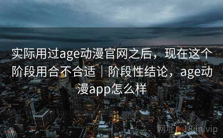 实际用过age动漫官网之后,现在这个阶段用合不合适|阶段性结论,age动漫app怎么样 实际用过age动漫官网之后,现在这个阶段用合不合适|阶段性结论,age动漫app怎么样