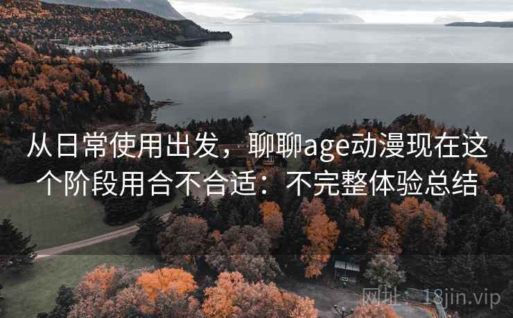从日常使用出发,聊聊age动漫现在这个阶段用合不合适:不完整体验总结 从日常使用出发,聊聊age动漫现在这个阶段用合不合适:不完整体验总结