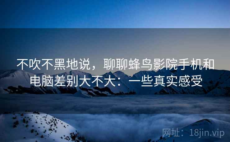 不吹不黑地说,聊聊蜂鸟影院手机和电脑差别大不大:一些真实感受 不吹不黑地说,聊聊蜂鸟影院手机和电脑差别大不大:一些真实感受