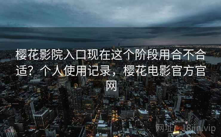 樱花影院入口现在这个阶段用合不合适?个人使用记录,樱花电影官方官网 樱花影院入口现在这个阶段用合不合适?个人使用记录,樱花电影官方官网