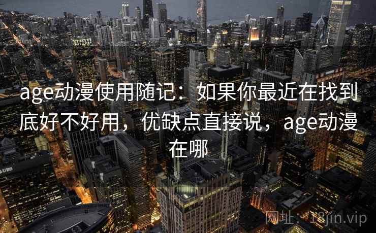 age动漫使用随记:如果你最近在找到底好不好用,优缺点直接说,age动漫在哪 age动漫使用随记:如果你最近在找到底好不好用,优缺点直接说,age动漫在哪