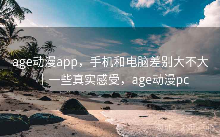 age动漫app,手机和电脑差别大不大|一些真实感受,age动漫pc age动漫app,手机和电脑差别大不大|一些真实感受,age动漫pc