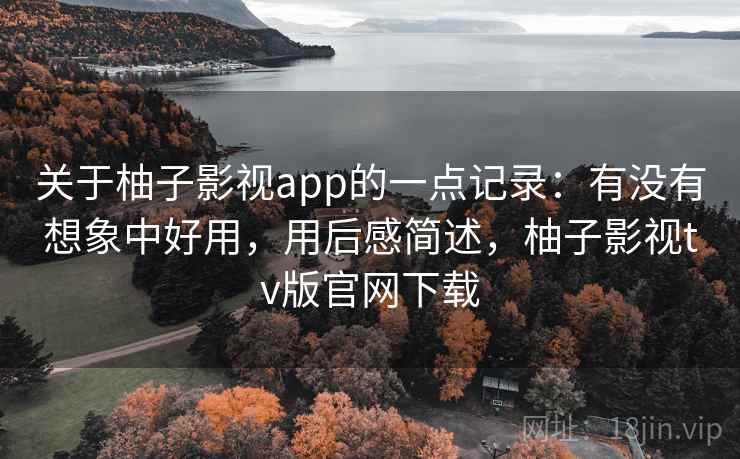 关于柚子影视app的一点记录：有没有想象中好用，用后感简述，柚子影视tv版官网下载