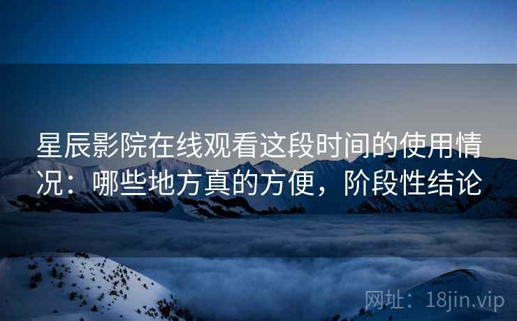 星辰影院在线观看这段时间的使用情况:哪些地方真的方便,阶段性结论 星辰影院在线观看这段时间的使用情况:哪些地方真的方便,阶段性结论